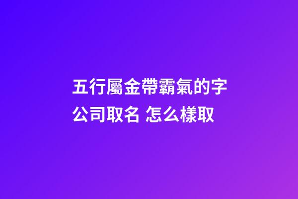 五行屬金帶霸氣的字公司取名 怎么樣取-第1張-公司起名-玄機派